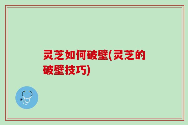 灵芝如何破壁(灵芝的破壁技巧)