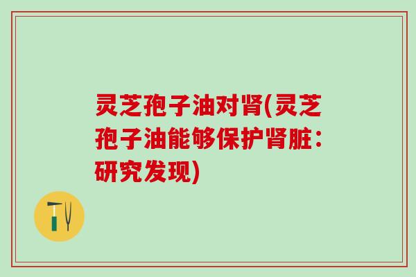 灵芝孢子油对肾(灵芝孢子油能够保护肾脏：研究发现)