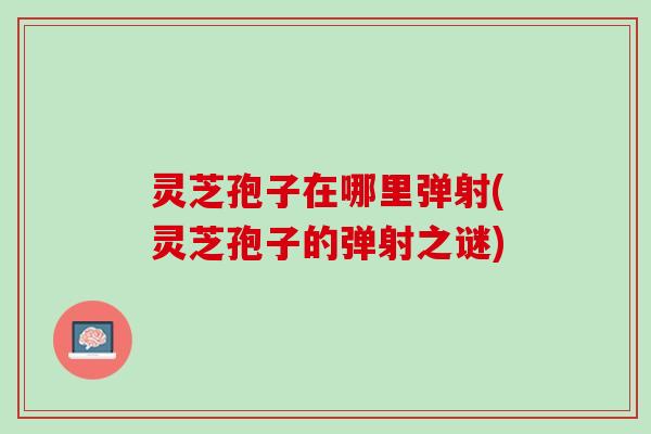 灵芝孢子在哪里弹射(灵芝孢子的弹射之谜)