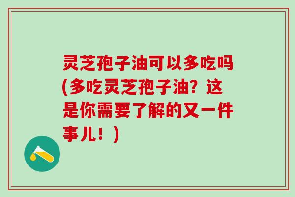 灵芝孢子油可以多吃吗(多吃灵芝孢子油?这是你需要了解的又一件事儿!) 灵芝孢子油可以多吃吗(多吃灵芝孢子油?这是你需要了解的又一件事儿!)