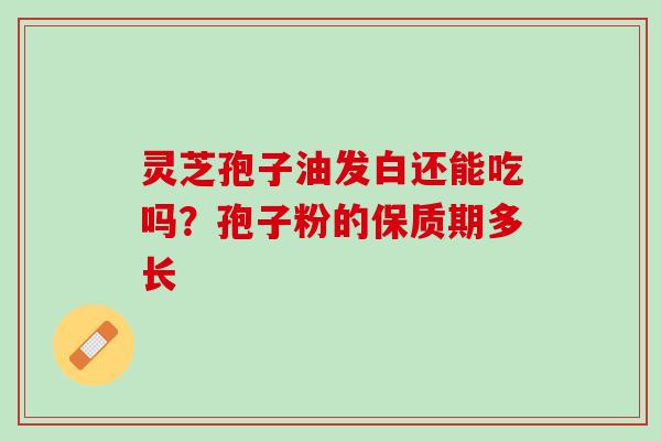 灵芝孢子油发白还能吃吗?孢子粉的保质期多长 灵芝孢子油发白还能吃吗?孢子粉的保质期多长