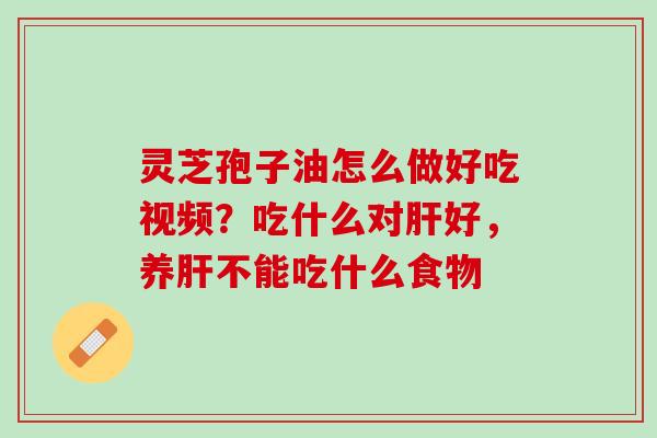 灵芝孢子油怎么做好吃视频？吃什么对肝好，养肝不能吃什么食物