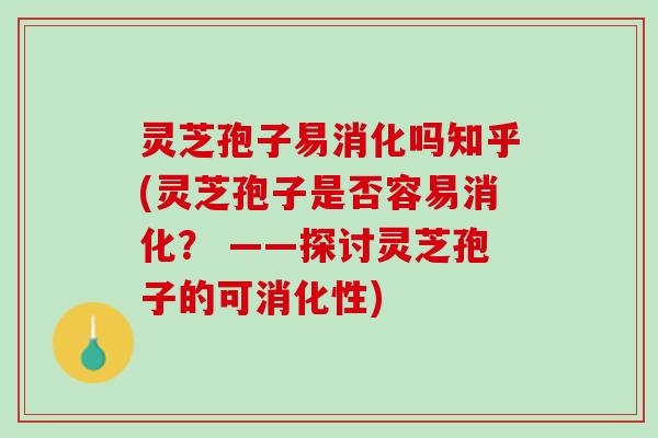 灵芝孢子易消化吗知乎(灵芝孢子是否容易消化？ ——探讨灵芝孢子的可消化性)