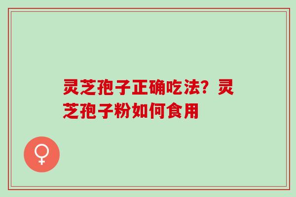 灵芝孢子正确吃法？灵芝孢子粉如何食用