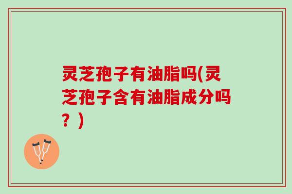 灵芝孢子有油脂吗(灵芝孢子含有油脂成分吗?) 灵芝孢子有油脂吗(灵芝孢子含有油脂成分吗?)