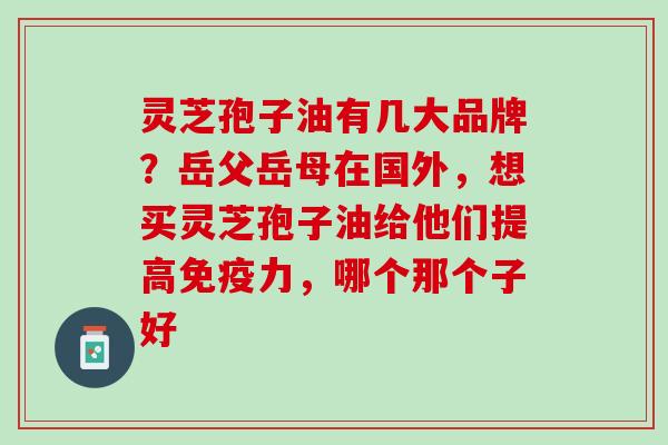 灵芝孢子油有几大品牌？岳父岳母在国外，想买灵芝孢子油给他们提高免疫力，哪个那个子好