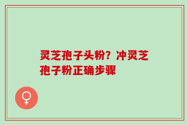 灵芝孢子头粉？冲灵芝孢子粉正确步骤