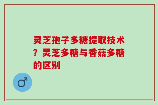 灵芝孢子多糖提取技术？灵芝多糖与香菇多糖的区别