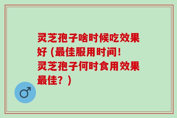 灵芝孢子啥时候吃效果好 (佳服用时间!灵芝孢子何时食用效果佳?) 灵芝孢子啥时候吃效果好 (佳服用时间!灵芝孢子何时食用效果佳?)
