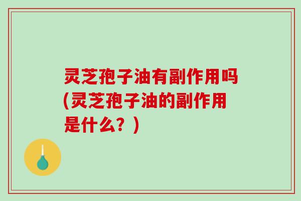 灵芝孢子油有副作用吗(灵芝孢子油的副作用是什么？)