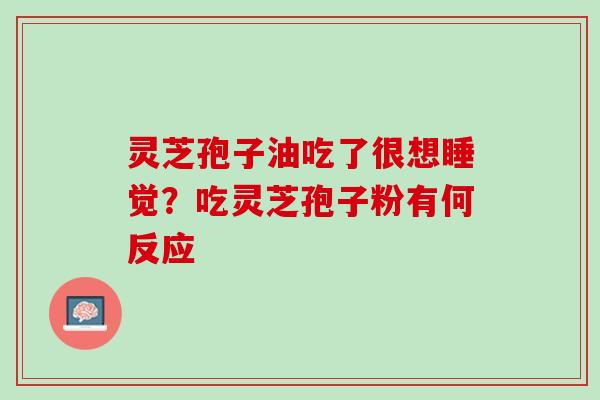 灵芝孢子油吃了很想睡觉？吃灵芝孢子粉有何反应