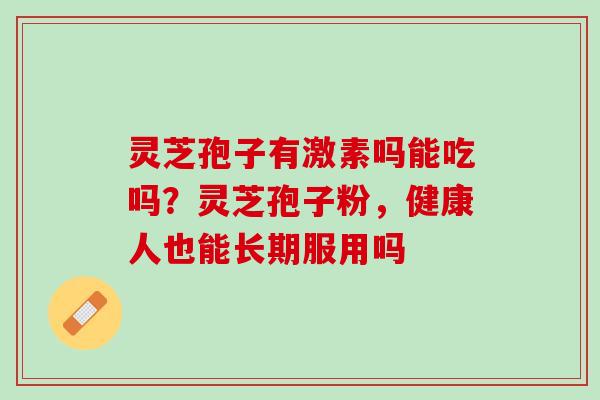 灵芝孢子有激素吗能吃吗？灵芝孢子粉，健康人也能长期服用吗