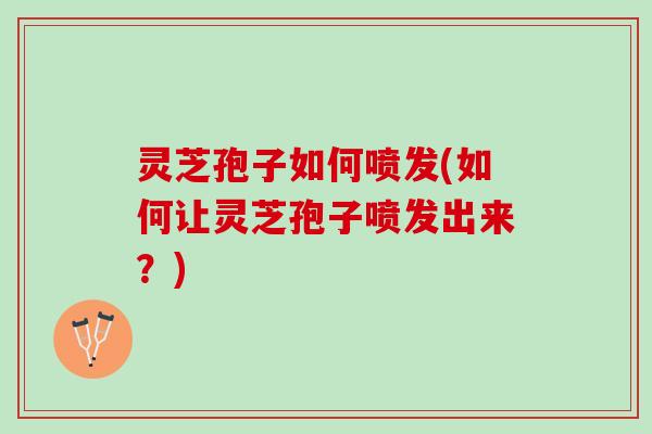 灵芝孢子如何喷发(如何让灵芝孢子喷发出来？)