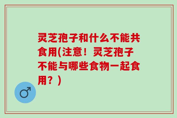 灵芝孢子和什么不能共食用(注意!灵芝孢子不能与哪些食物一起食用?) 灵芝孢子和什么不能共食用(注意!灵芝孢子不能与哪些食物一起食用?)