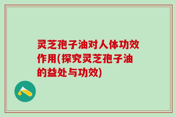 灵芝孢子油对人体功效作用(探究灵芝孢子油的益处与功效) 灵芝孢子油对人体功效作用(探究灵芝孢子油的益处与功效)