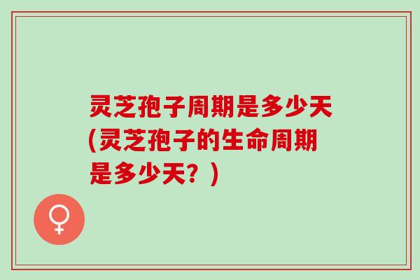 灵芝孢子周期是多少天(灵芝孢子的生命周期是多少天？)