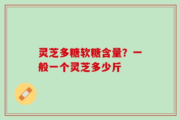 灵芝多糖软糖含量？一般一个灵芝多少斤