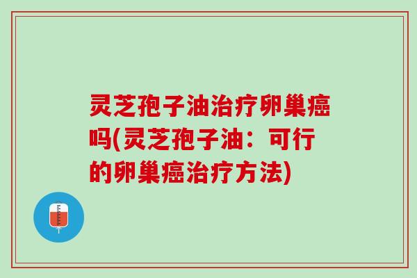灵芝孢子油卵巢吗(灵芝孢子油：可行的卵巢方法)
