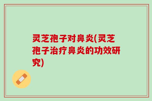 灵芝孢子对鼻炎(灵芝孢子治疗鼻炎的功效研究)
