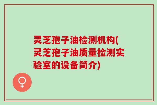 灵芝孢子油检测机构(灵芝孢子油质量检测实验室的设备简介)
