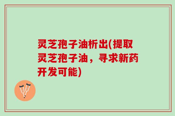 灵芝孢子油析出(提取灵芝孢子油，寻求新药开发可能)