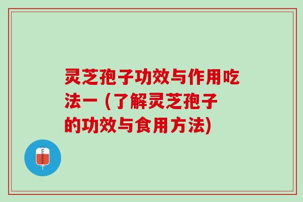 灵芝孢子功效与作用吃法一 (了解灵芝孢子的功效与食用方法)