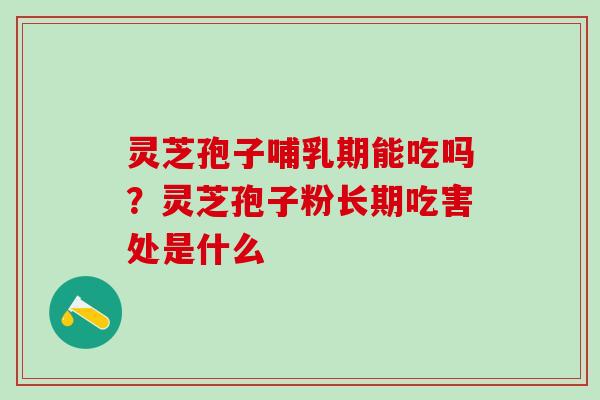 灵芝孢子哺乳期能吃吗？灵芝孢子粉长期吃害处是什么