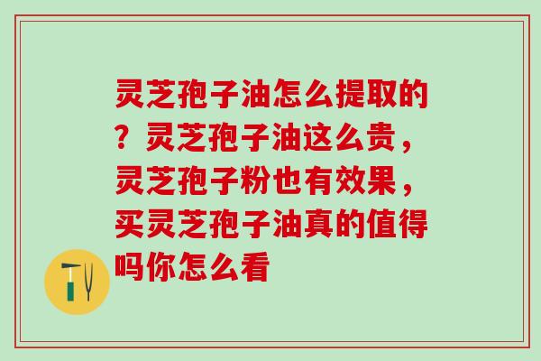 灵芝孢子油怎么提取的？灵芝孢子油这么贵，灵芝孢子粉也有效果，买灵芝孢子油真的值得吗你怎么看