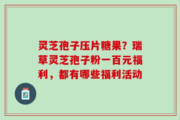 灵芝孢子压片糖果？瑞草灵芝孢子粉一百元福利，都有哪些福利活动