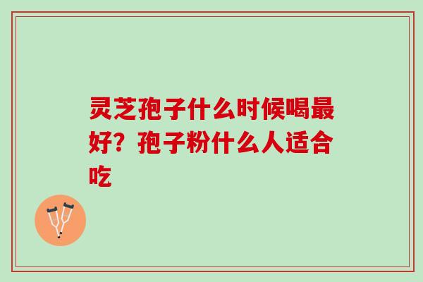灵芝孢子什么时候喝最好？孢子粉什么人适合吃