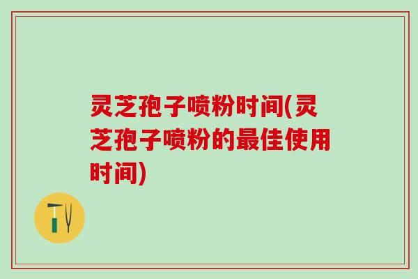 灵芝孢子喷粉时间(灵芝孢子喷粉的佳使用时间)
