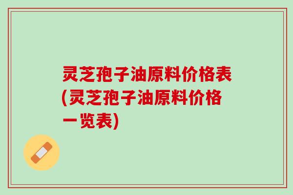 灵芝孢子油原料价格表(灵芝孢子油原料价格一览表)