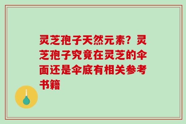 灵芝孢子天然元素？灵芝孢子究竟在灵芝的伞面还是伞底有相关参考书籍