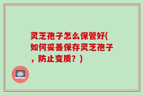灵芝孢子怎么保管好(如何妥善保存灵芝孢子，防止变质？)