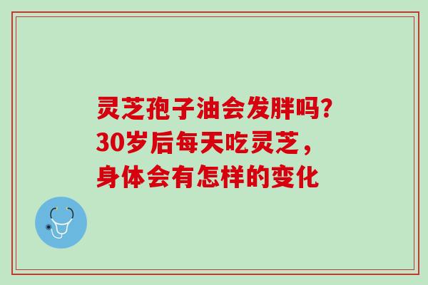 灵芝孢子油会发胖吗？30岁后每天吃灵芝，身体会有怎样的变化