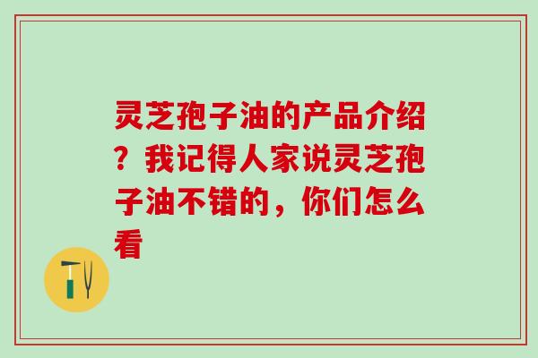 灵芝孢子油的产品介绍？我记得人家说灵芝孢子油不错的，你们怎么看