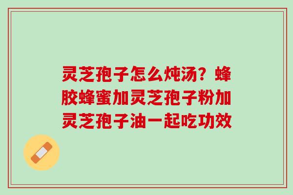 灵芝孢子怎么炖汤？蜂胶蜂蜜加灵芝孢子粉加灵芝孢子油一起吃功效