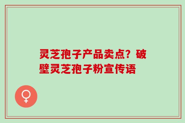 灵芝孢子产品卖点？破壁灵芝孢子粉宣传语