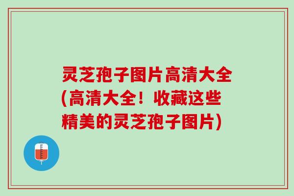 灵芝孢子图片高清大全(高清大全！收藏这些精美的灵芝孢子图片)