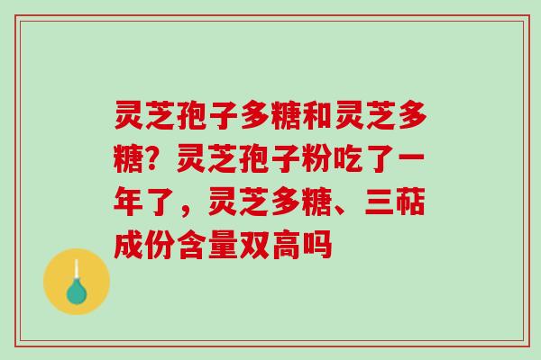 灵芝孢子多糖和灵芝多糖？灵芝孢子粉吃了一年了，灵芝多糖、三萜成份含量双高吗