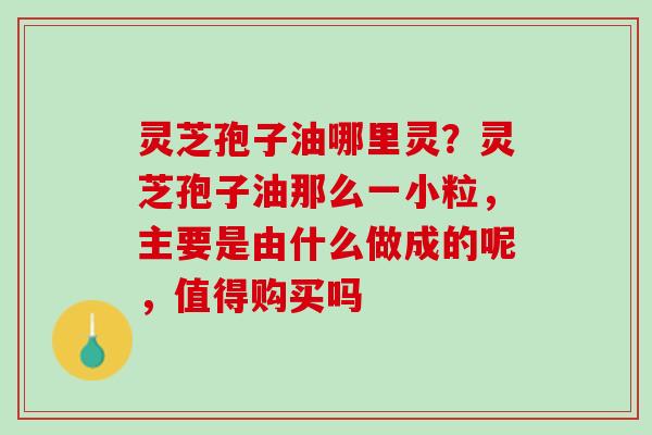 灵芝孢子油哪里灵？灵芝孢子油那么一小粒，主要是由什么做成的呢，值得购买吗