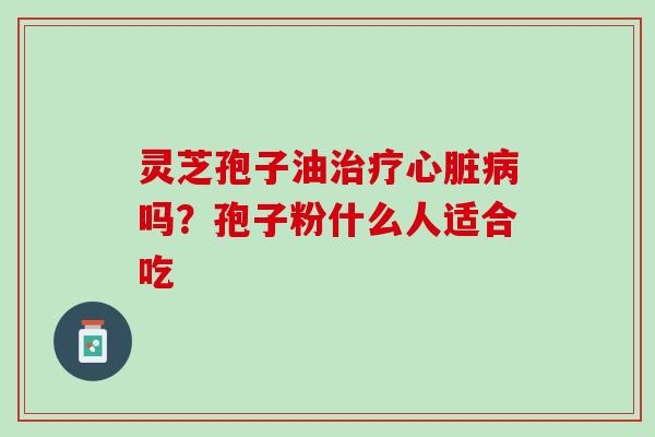灵芝孢子油治疗心脏病吗？孢子粉什么人适合吃