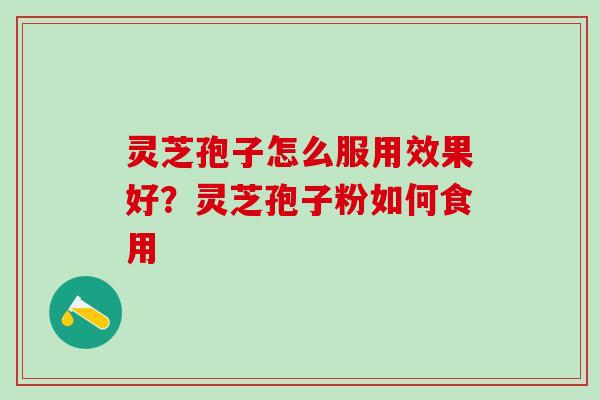 灵芝孢子怎么服用效果好？灵芝孢子粉如何食用