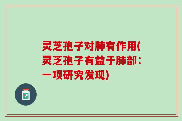 灵芝孢子对有作用(灵芝孢子有益于部：一项研究发现)