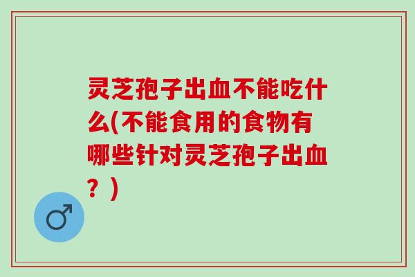 灵芝孢子出血不能吃什么(不能食用的食物有哪些针对灵芝孢子出血？)