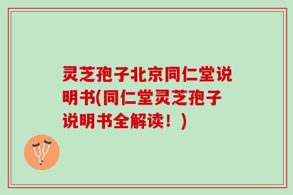灵芝孢子北京同仁堂说明书(同仁堂灵芝孢子说明书全解读!) 灵芝孢子北京同仁堂说明书(同仁堂灵芝孢子说明书全解读!)