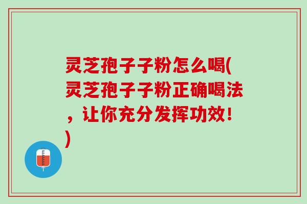 灵芝孢子子粉怎么喝(灵芝孢子子粉正确喝法,让你充分发挥功效!) 灵芝孢子子粉怎么喝(灵芝孢子子粉正确喝法,让你充分发挥功效!)
