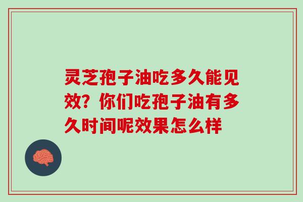 灵芝孢子油吃多久能见效？你们吃孢子油有多久时间呢效果怎么样