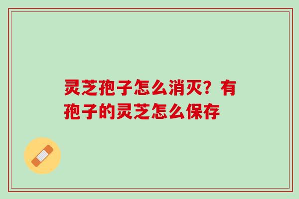 灵芝孢子怎么消灭？有孢子的灵芝怎么保存