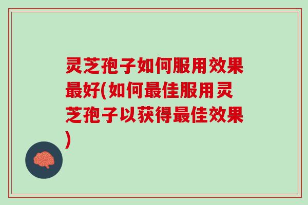 灵芝孢子如何服用效果最好(如何最佳服用灵芝孢子以获得最佳效果)